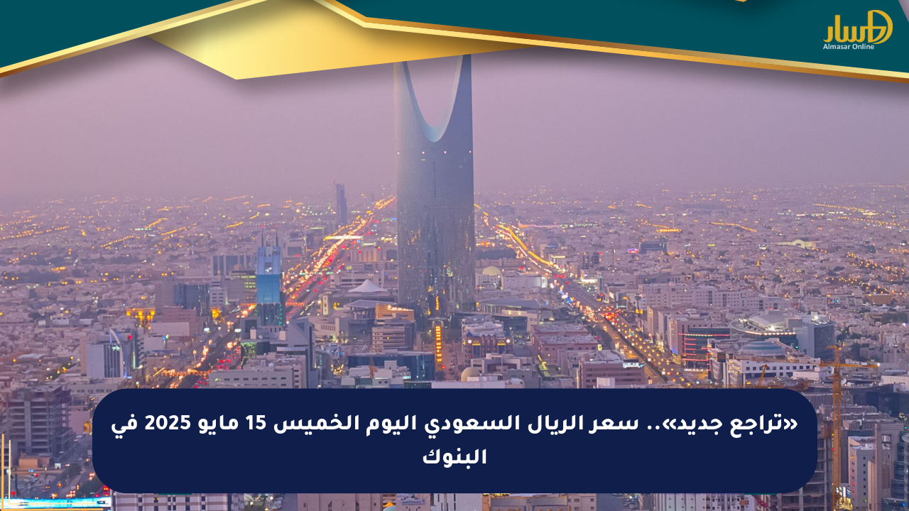 «تراجع جديد».. سعر الريال السعودي اليوم الخميس 15 مايو 2025 في البنوك